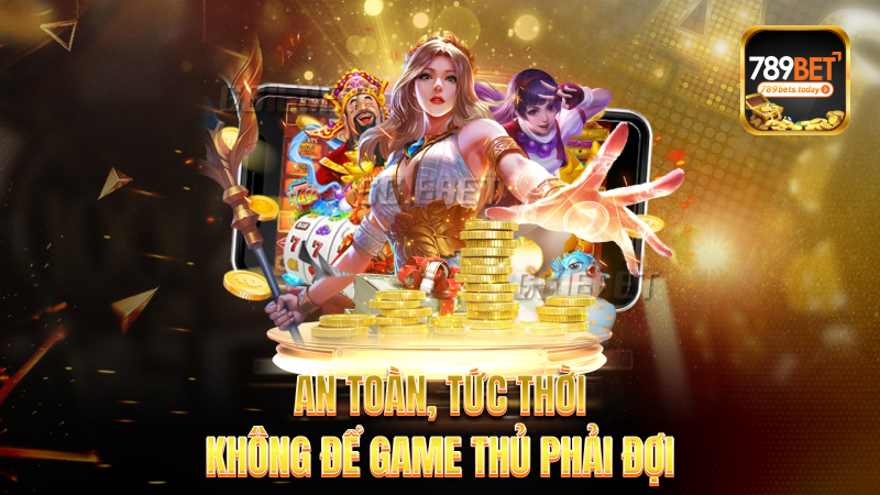 An toàn, tức thời – Không để game thủ phải đợi