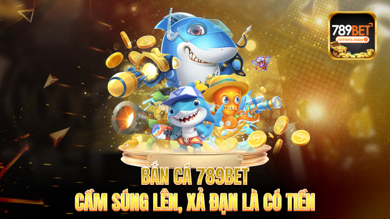 Bắn cá 789bet – Cầm súng lên, xả đạn là có tiền