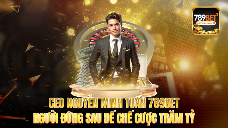 CEO Nguyễn Minh Tuấn 789bet – Người đứng sau đế chế cược trăm tỷ
