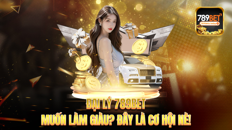 Đại lý 789bet – Muốn làm giàu? Đây là cơ hội nè!