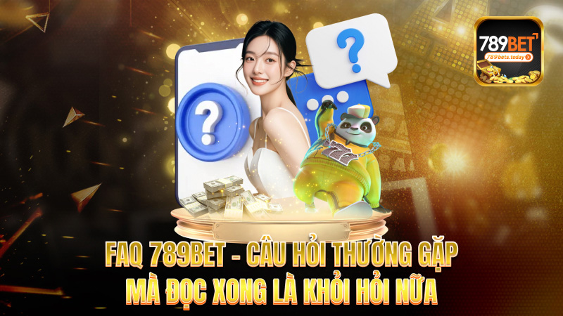 FAQ 789bet – Câu hỏi thường gặp mà đọc xong là khỏi hỏi nữa