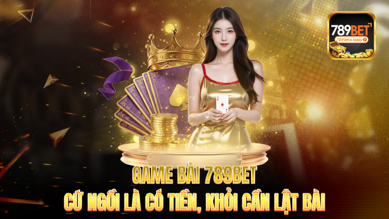 Game bài 789bet – Cứ ngồi là có tiền, khỏi cần lật bài