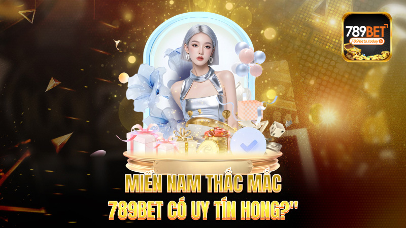 Miền Nam thắc mắc – 789bet có uy tín hong?
