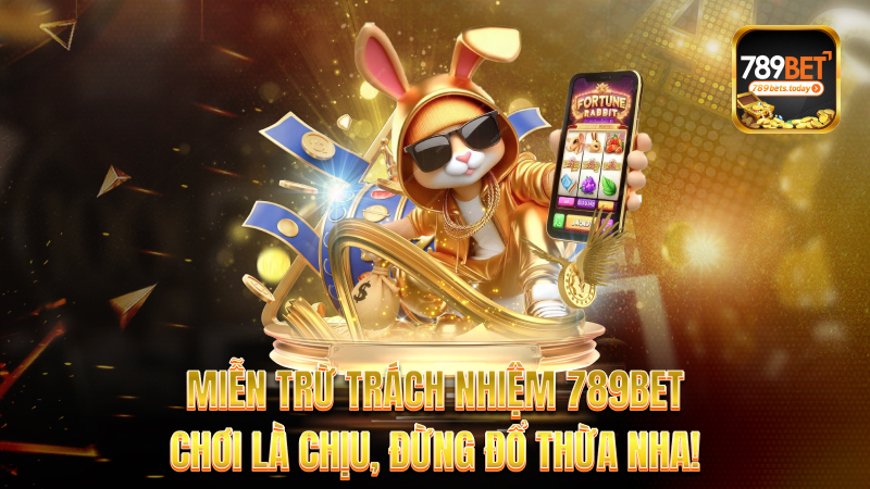 Miễn trừ trách nhiệm 789bet – Chơi là chịu, đừng đổ thừa nha!